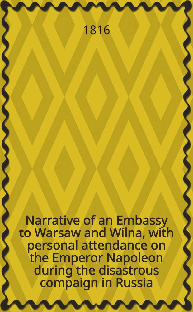 Narrative of an Embassy to Warsaw and Wilna, with personal attendance on the Emperor Napoleon during the disastrous compaign in Russia : Translated from the second French edition