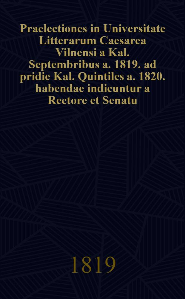 Praelectiones in Universitate Litterarum Caesarea Vilnensi a Kal. Septembribus a. 1819. ad pridie Kal. Quintiles a. 1820. habendae indicuntur a Rectore et Senatu