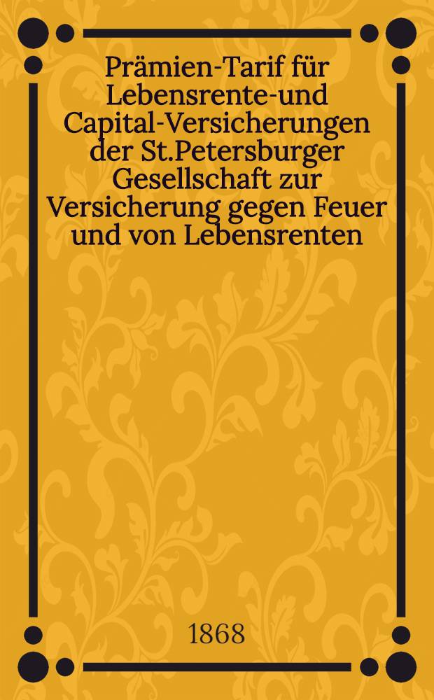 Pr&auml;mien-Tarif f&uuml;r Lebensrenten- und Capital-Versicherungen der St.Petersburger Gesellschaft zur Versicherung gegen Feuer und von Lebensrenten