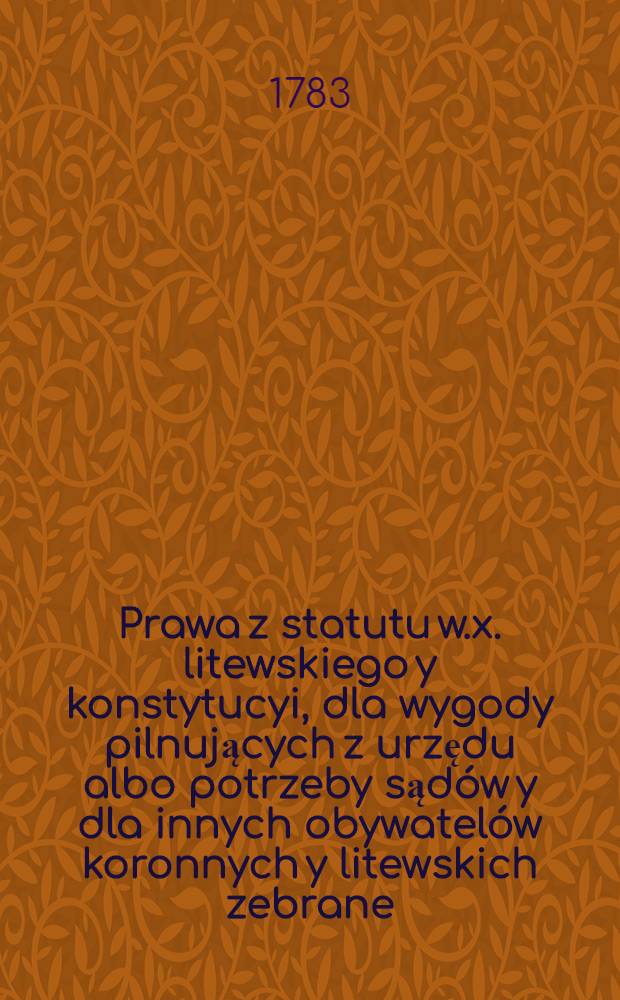 Prawa z statutu w.x. litewskiego y konstytucyi, dla wygody pilnujących z urzędu albo potrzeby sądów y dla innych obywatelów koronnych y litewskich zebrane