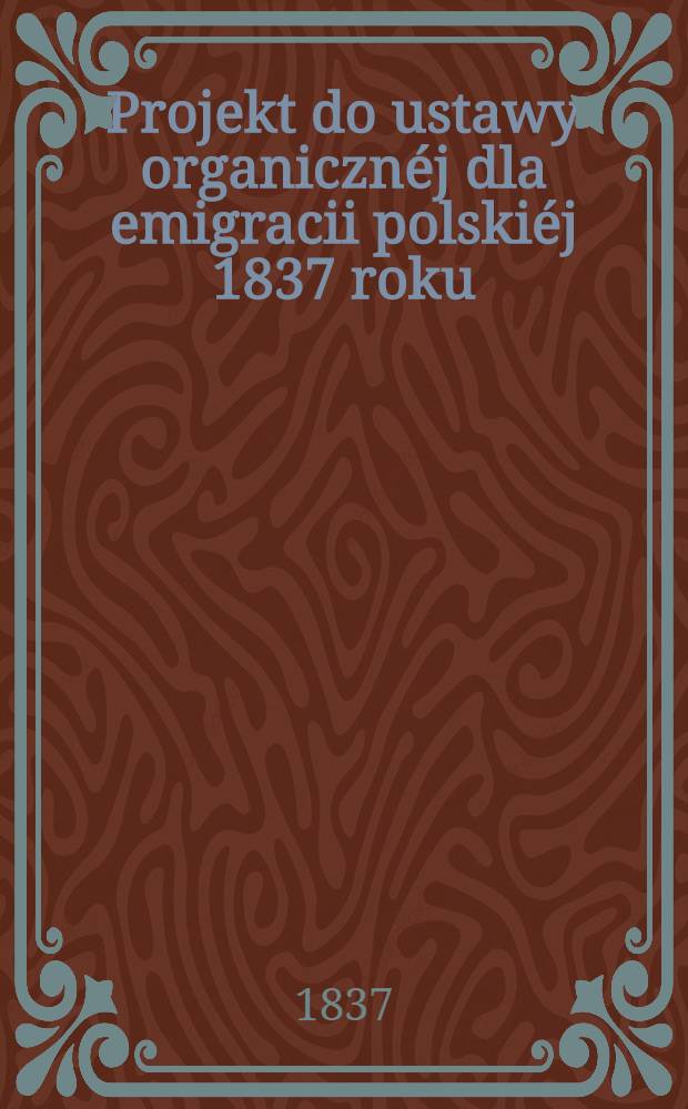 Projekt do ustawy organiczn&eacute;j dla emigracii polski&eacute;j 1837 roku