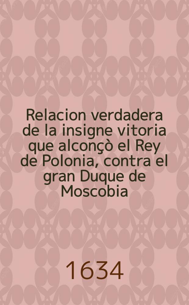 Relacion verdadera de la insigne vitoria que alconçò el Rey de Polonia, contra el gran Duque de Moscobia