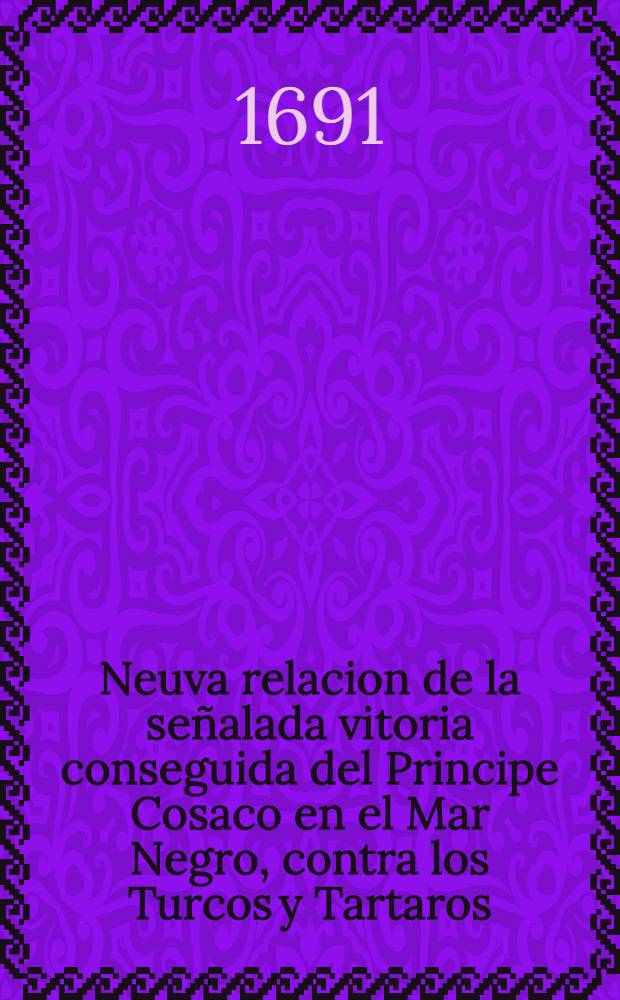 Neuva relacion de la señalada vitoria conseguida del Principe Cosaco en el Mar Negro, contra los Turcos y Tartaros