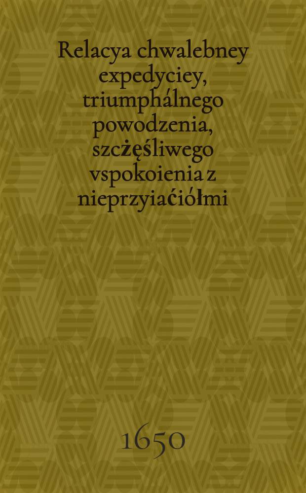 Relacya chwalebney expedyciey, triumphálnego powodzenia, szcżęśliwego vspokoienia z nieprzyiaćiółmi (les Russes), Jana Kazimierza Króla Polskiego : Przetłumácżona z Láćińskiego