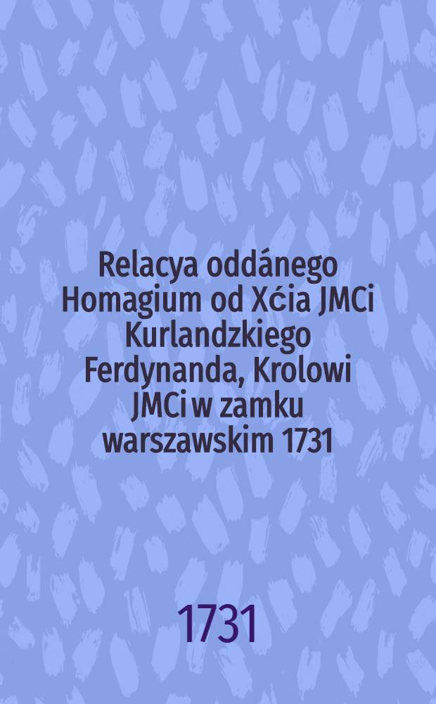 Relacya oddánego Homagium od Xćia JMCi Kurlandzkiego Ferdynanda, Krolowi JMCi w zamku warszawskim 1731