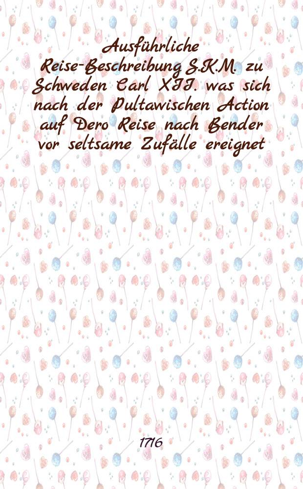 Ausführliche Reise-Beschreibung S.K.M. zu Schweden Carl XII. was sich nach der Pultawischen Action auf Dero Reise nach Bender vor seltsame Zufälle ereignet : Aufrichtig beschrieben von einem Schwedischen Officier
