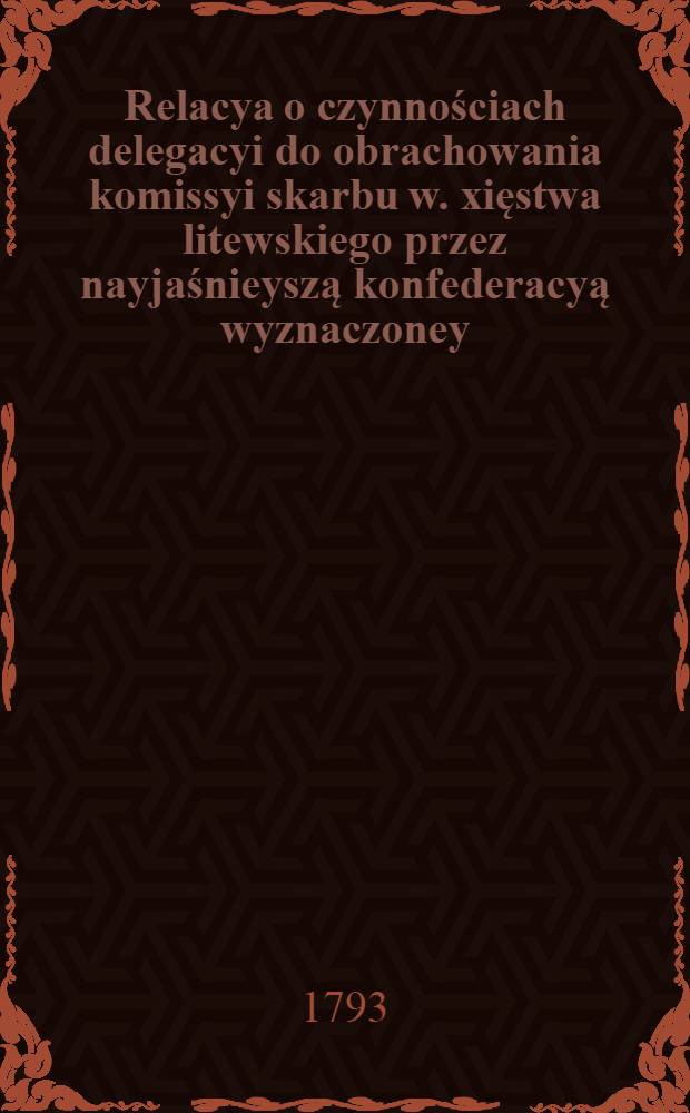 Relacya o czynnościach delegacyi do obrachowania komissyi skarbu w. xięstwa litewskiego przez nayjaśnieyszą konfederacyą wyznaczoney