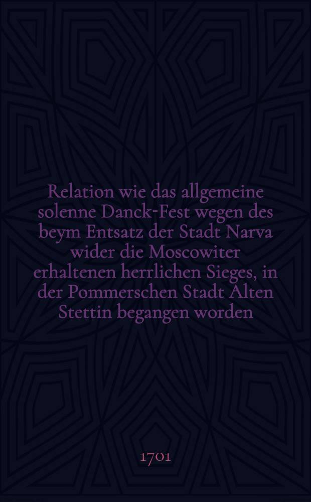 Relation wie das allgemeine solenne Danck-Fest wegen des beym Entsatz der Stadt Narva wider die Moscowiter erhaltenen herrlichen Sieges, in der Pommerschen Stadt Alten Stettin begangen worden