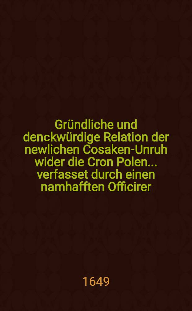 Gründliche und denсkwürdige Relation der newlichen Cosaken-Unruh wider die Cron Polen... verfasset durch einen namhafften Officirer
