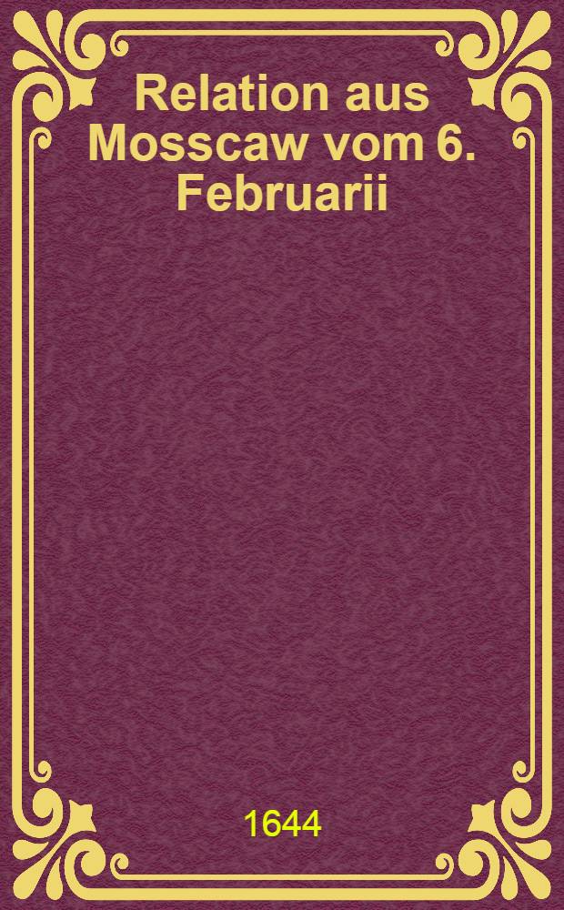 Relation aus Mosscaw vom 6. Februarii : Wie des Herrn Woldemars Christians Fürsten zu Jerosslau und Sussdal, Hochheit vom 1. Dec. biss den 5. Febr. dieses Jahrs zwischen Wilda und Mosscaw hieselbst regaliret worden