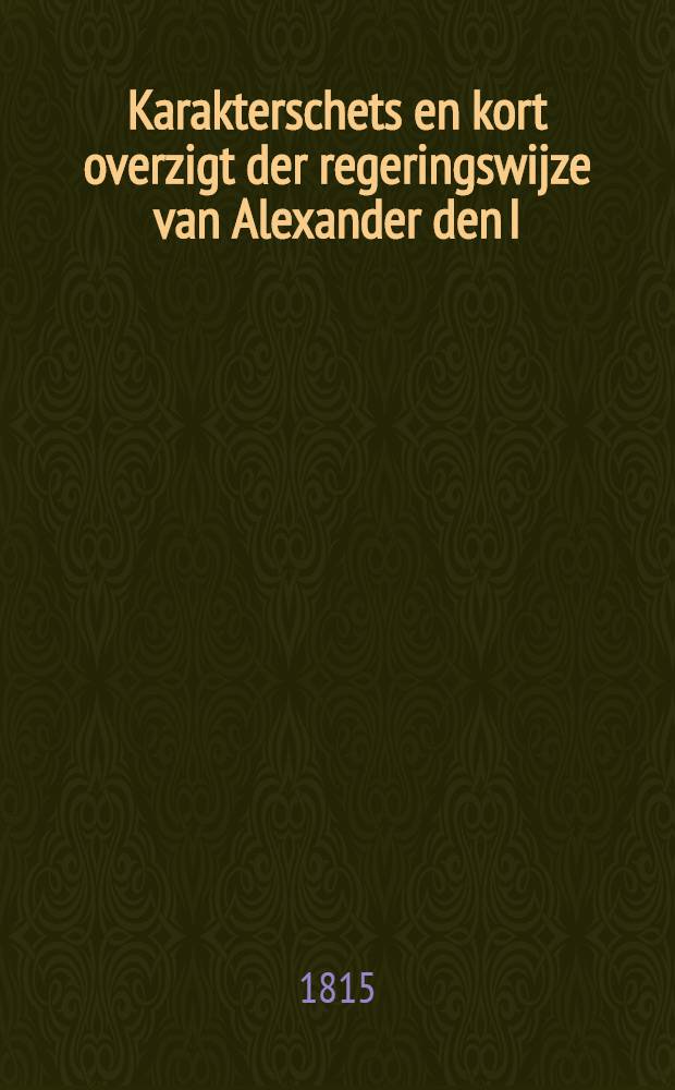 Karakterschets en kort overzigt der regeringswijze van Alexander den I : Naar het Hoogduitsch