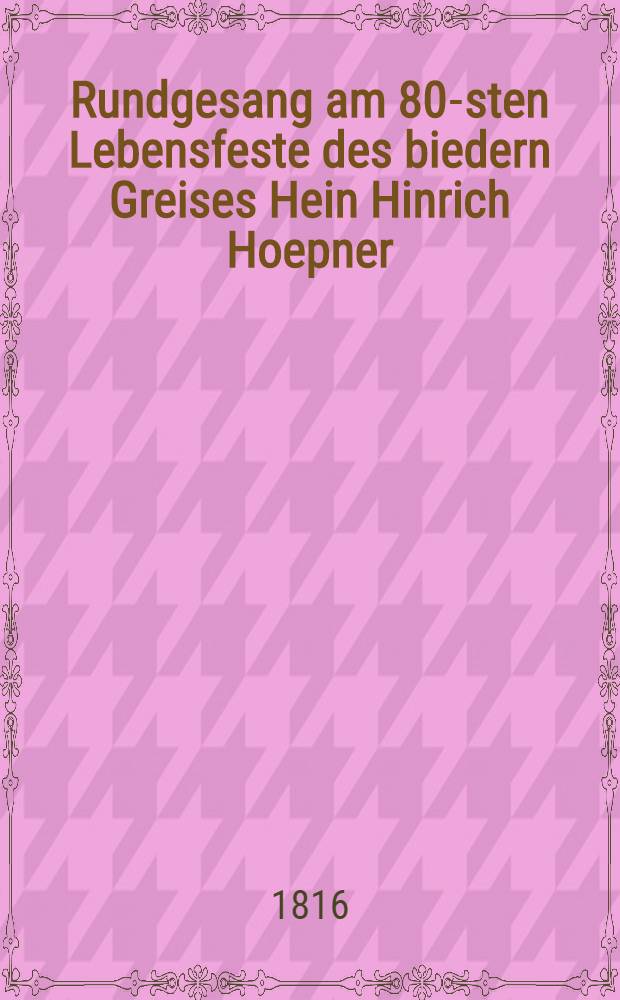 Rundgesang am 80-sten Lebensfeste des biedern Greises Hein Hinrich Hoepner : Den 2. Apr. 1816