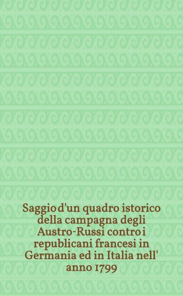 Saggio d'un quadro istorico della campagna degli Austro-Russi contro i republicani francesi in Germania ed in Italia nell' anno 1799