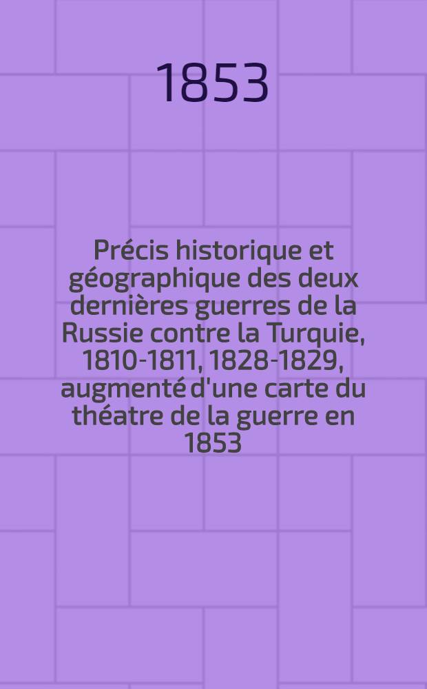 Précis historique et géographique des deux dernières guerres de la Russie contre la Turquie, 1810-1811, 1828-1829, augmenté d'une carte du théatre de la guerre en 1853