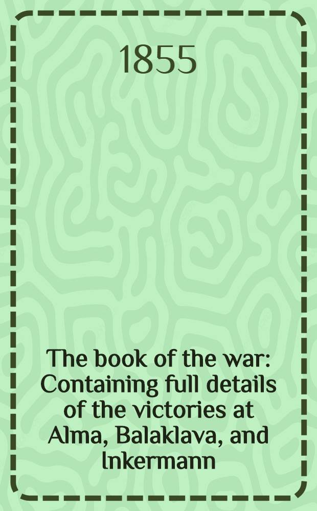 The book of the war : Containing full details of the victories at Alma, Balaklava, and Inkermann