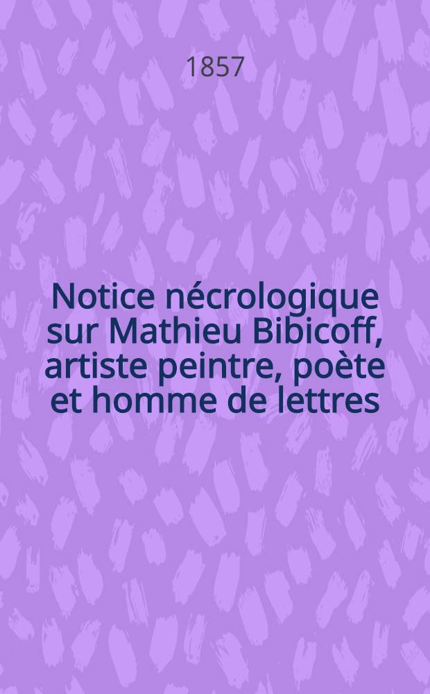 Notice nécrologique sur Mathieu Bibicoff, artiste peintre, poète et homme de lettres