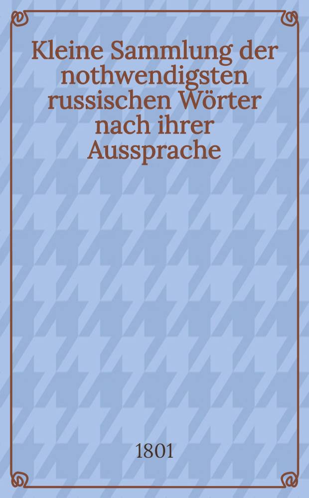 Kleine Sammlung der nothwendigsten russischen Wörter nach ihrer Aussprache