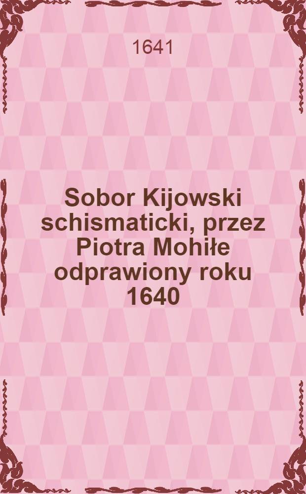 Sobor Kijowski schismaticki, przez Piotra Mohiłe odprawiony roku 1640 : Z Ruskiego n&aacute; Polski język przełożone