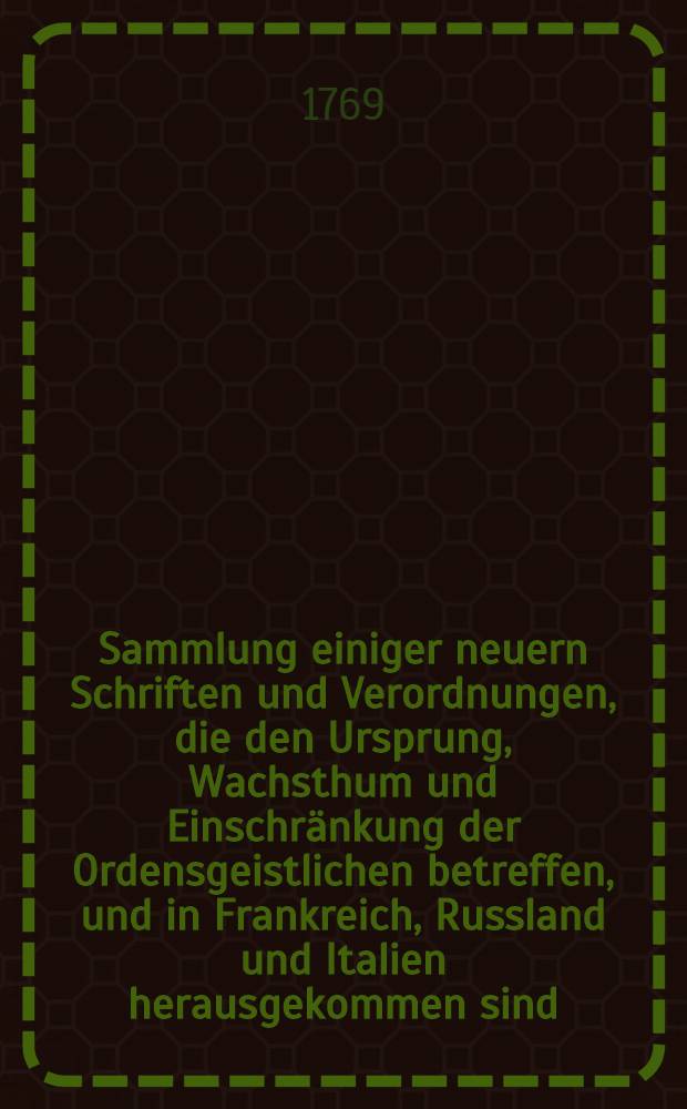 Sammlung einiger neuern Schriften und Verordnungen, die den Ursprung, Wachsthum und Einschränkung der Ordensgeistlichen betreffen, und in Frankreich, Russland und Italien herausgekommen sind