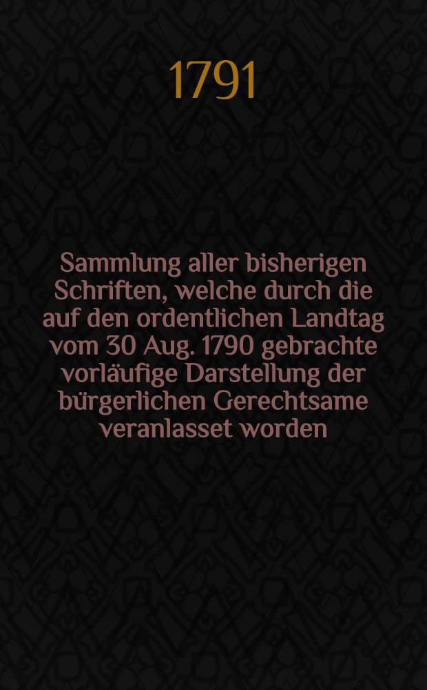 Sammlung aller bisherigen Schriften, welche durch die auf den ordentlichen Landtag vom 30 Aug. 1790 gebrachte vorläufige Darstellung der bürgerlichen Gerechtsame veranlasset worden