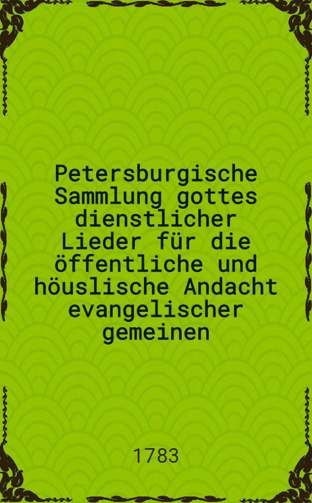 Petersburgische Sammlung gottes dienstlicher Lieder für die öffentliche und höuslische Andacht evangelischer gemeinen