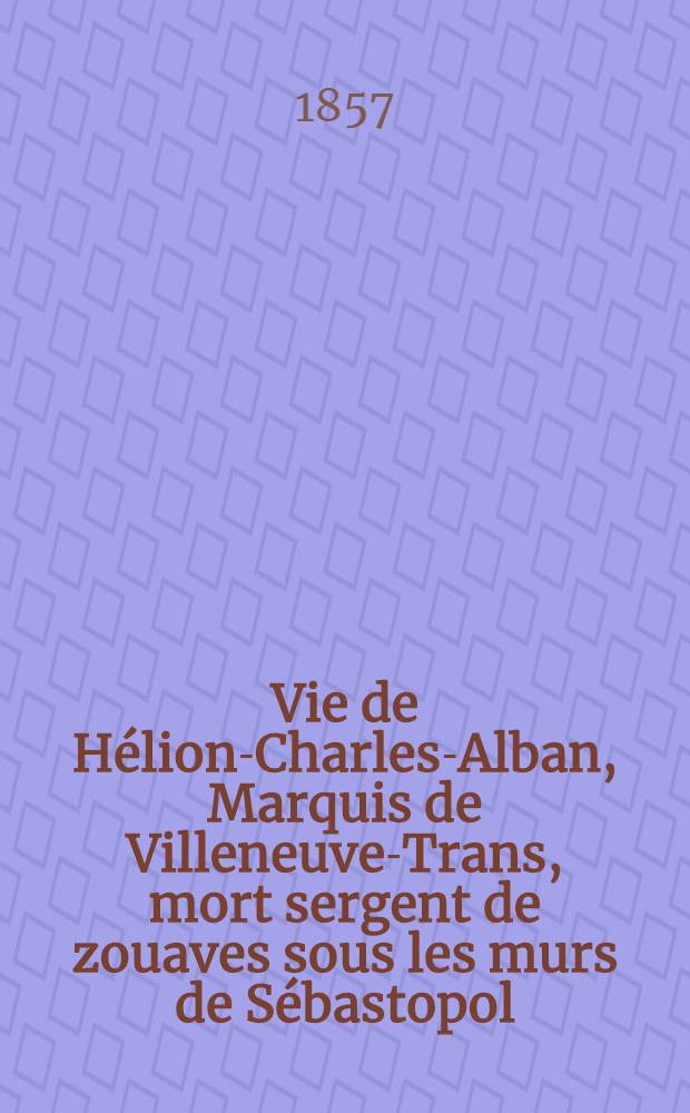 Vie de H&eacute;lion-Charles-Alban, Marquis de Villeneuve-Trans, mort sergent de zouaves sous les murs de S&eacute;bastopol