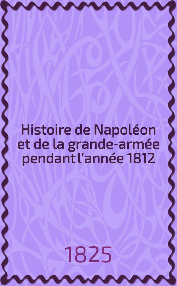Histoire de Napoléon et de la grande-armée pendant l'année 1812