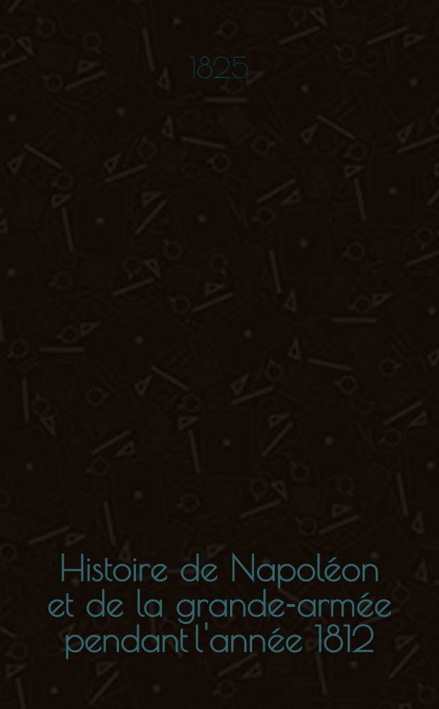 Histoire de Napoléon et de la grande-armée pendant l'année 1812