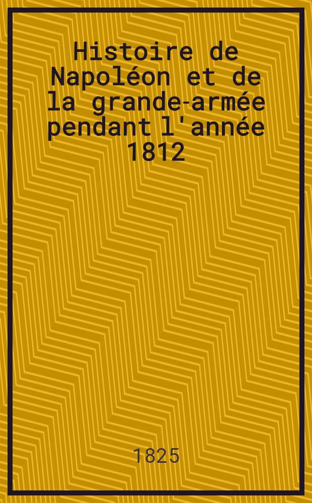 Histoire de Napoléon et de la grande-armée pendant l'année 1812
