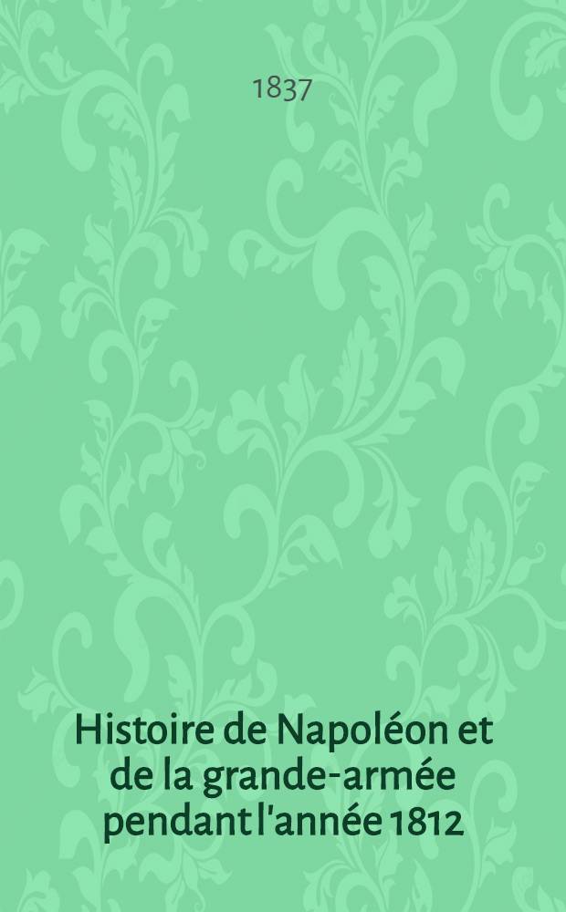 Histoire de Napol&eacute;on et de la grande-arm&eacute;e pendant l'ann&eacute;e 1812