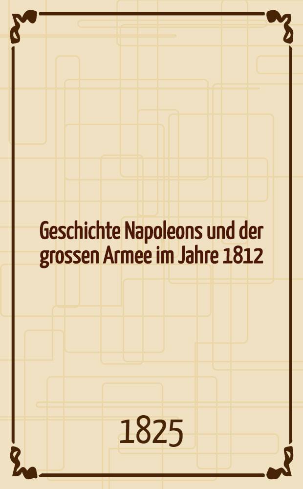 Geschichte Napoleons und der grossen Armee im Jahre 1812 : Aus dem Französischen