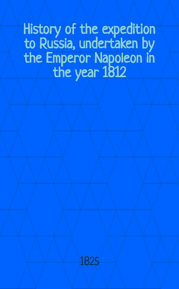 History of the expedition to Russia, undertaken by the Emperor Napoleon in the year 1812