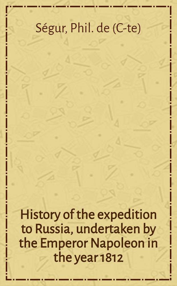 History of the expedition to Russia, undertaken by the Emperor Napoleon in the year 1812