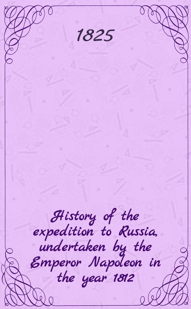 History of the expedition to Russia, undertaken by the Emperor Napoleon in the year 1812
