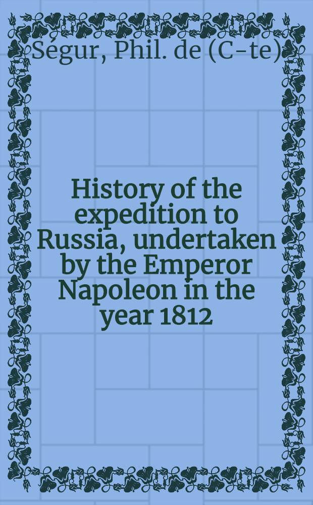 History of the expedition to Russia, undertaken by the Emperor Napoleon in the year 1812