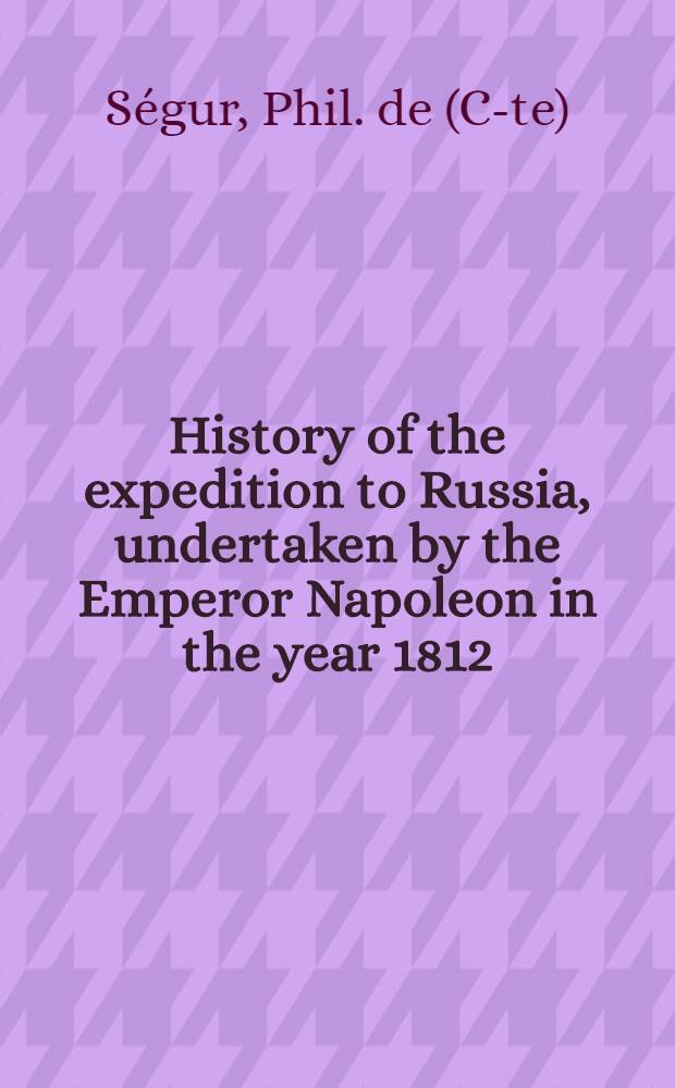 History of the expedition to Russia, undertaken by the Emperor Napoleon in the year 1812
