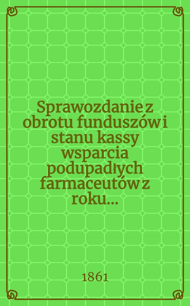 Sprawozdanie z obrotu funduszów i stanu kassy wsparcia podupadłych farmaceutów z roku ...