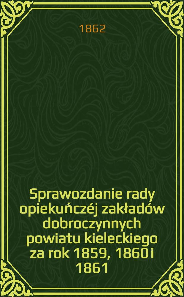 Sprawozdanie rady opiekuńczéj zakładów dobroczynnych powiatu kieleckiego za rok 1859, 1860 i 1861