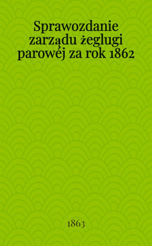 Sprawozdanie zarządu żeglugi parowéj za rok 1862