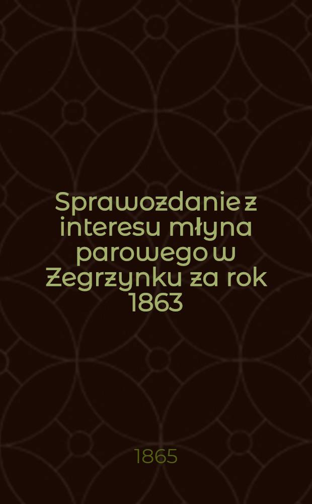 Sprawozdanie z interesu młyna parowego w Zegrzynku za rok 1863