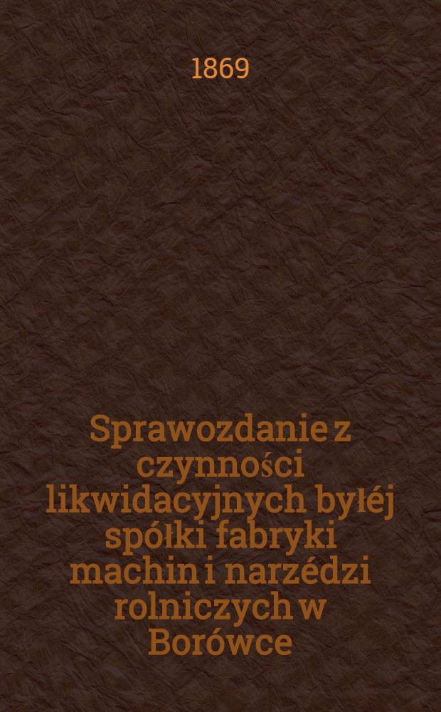Sprawozdanie z czynności likwidacyjnych byłéj spółki fabryki machin i narzédzi rolniczych w Borówce