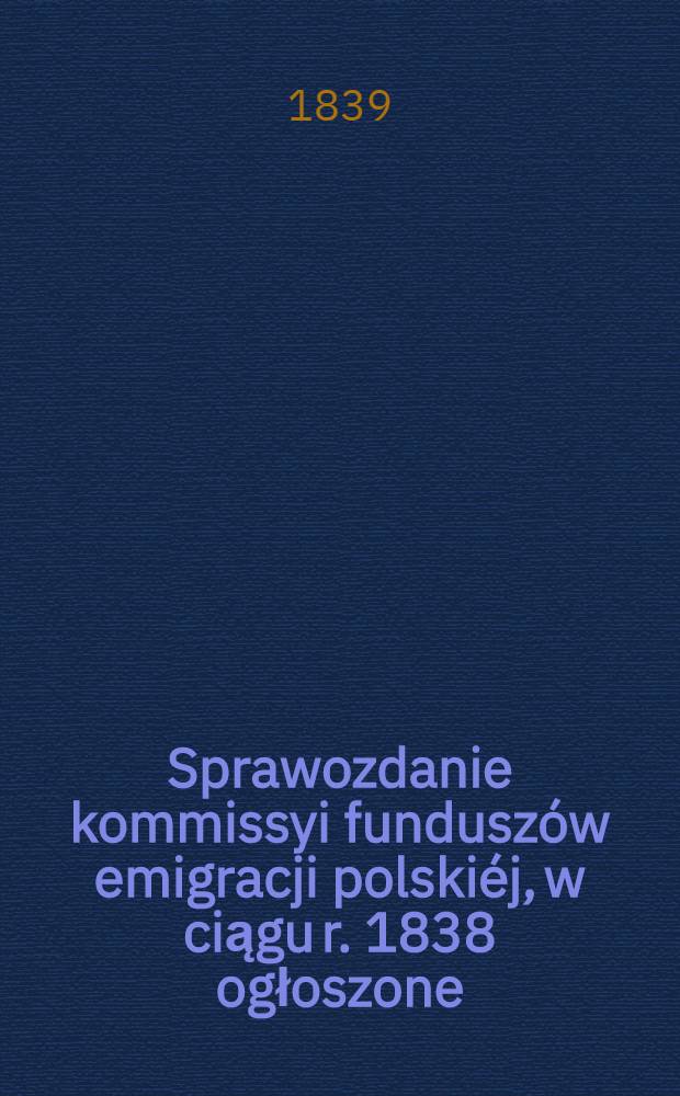 Sprawozdanie kommissyi funduszów emigracji polskiéj, w ciągu r. 1838 ogłoszone