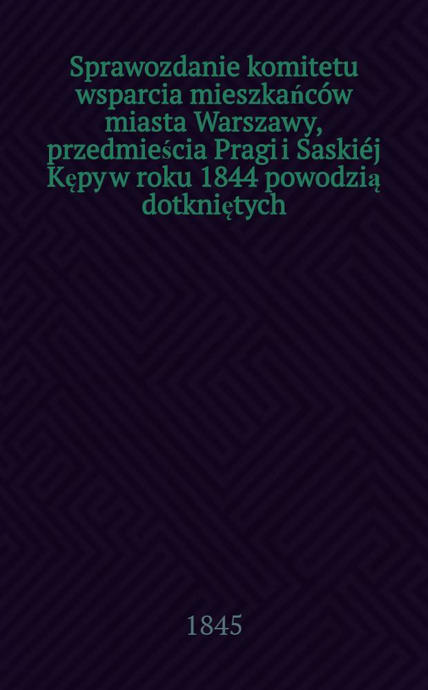 Sprawozdanie komitetu wsparcia mieszkańców miasta Warszawy, przedmieścia Pragi i Saskiéj Kępy w roku 1844 powodzią dotkniętych