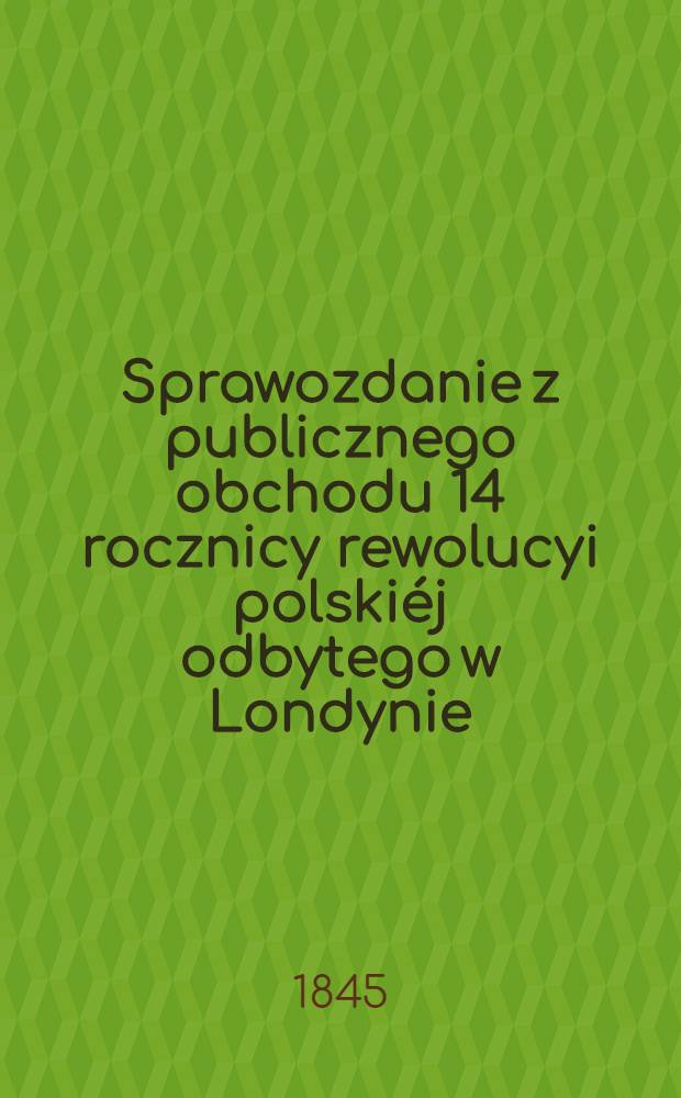 Sprawozdanie z publicznego obchodu 14 rocznicy rewolucyi polski&eacute;j odbytego w Londynie