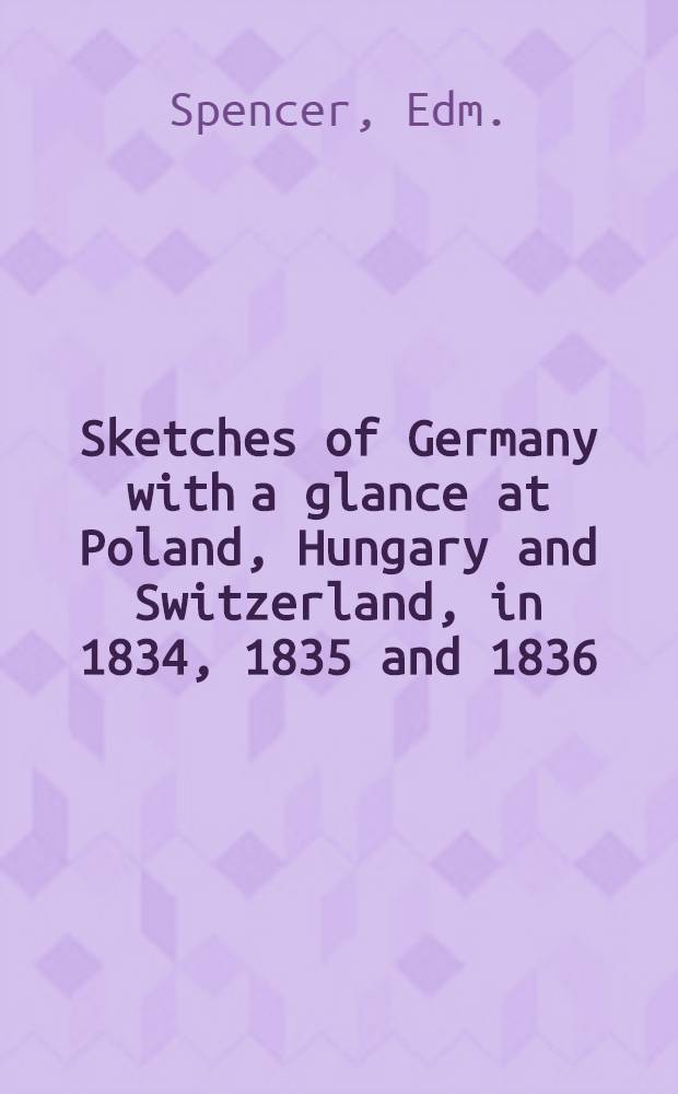 Sketches of Germany with a glance at Poland, Hungary and Switzerland, in 1834, 1835 and 1836 : By an Englishman resident in Germany