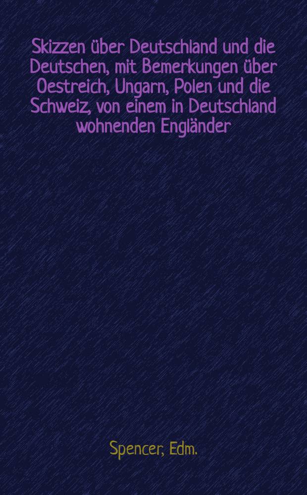 Skizzen über Deutschland und die Deutschen, mit Bemerkungen über Oestreich, Ungarn, Polen und die Schweiz, von einem in Deutschland wohnenden Engländer