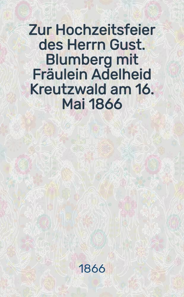 Zur Hochzeitsfeier des Herrn Gust. Blumberg mit Fräulein Adelheid Kreutzwald am 16. Mai 1866 : Pièce de vers