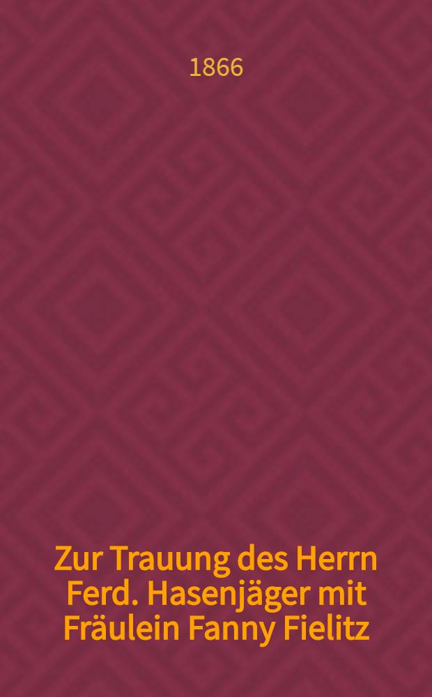 Zur Trauung des Herrn Ferd. Hasenj&auml;ger mit Fr&auml;ulein Fanny Fielitz : Den 15. Juni 1866
