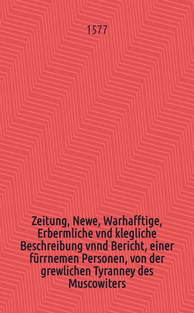 Zeitung, Newe, Warhafftige, Erbermliche vnd klegliche Beschreibung vnnd Bericht, einer f&uuml;rrnemen Personen, von der grewlichen Tyranney des Muscowiters, auss Riga geschrieben, den 30. Aug.