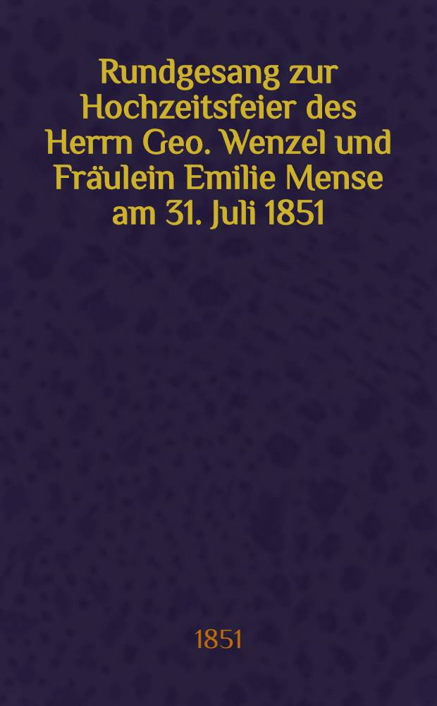 Rundgesang zur Hochzeitsfeier des Herrn Geo. Wenzel und Fräulein Emilie Mense am 31. Juli 1851